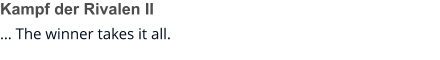 Kampf der Rivalen II … The winner takes it all.